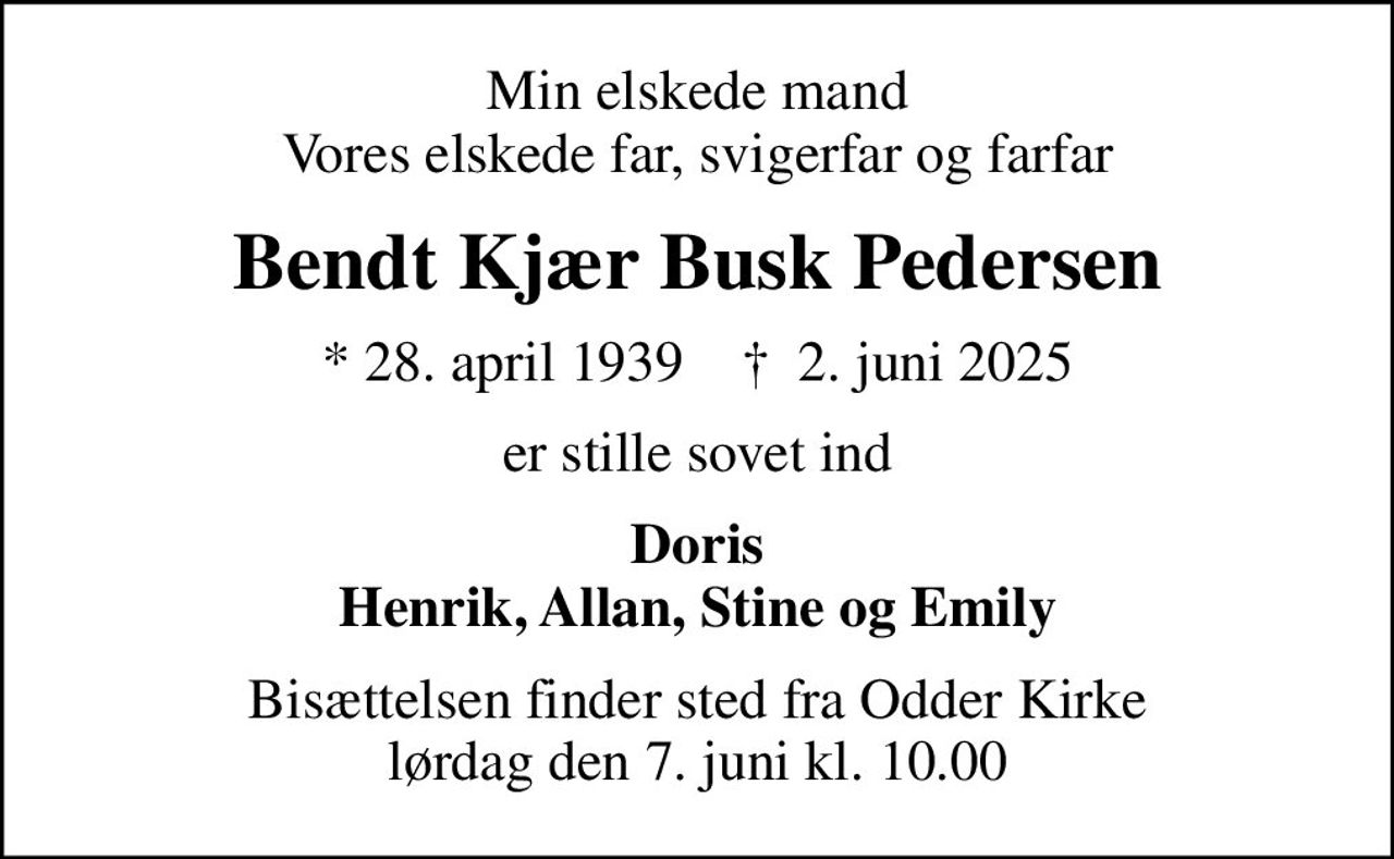 Min elskede mand Vores elskede far, svigerfar og farfar
Bendt Kjær Busk Pedersen
* 28. april 1939    ✝ 2. juni 2025
er stille sovet ind
Doris Henrik, Allan, Stine og Emily
Bisættelsen finder sted fra Odder Kirke  lørdag den 7. juni kl. 10.00