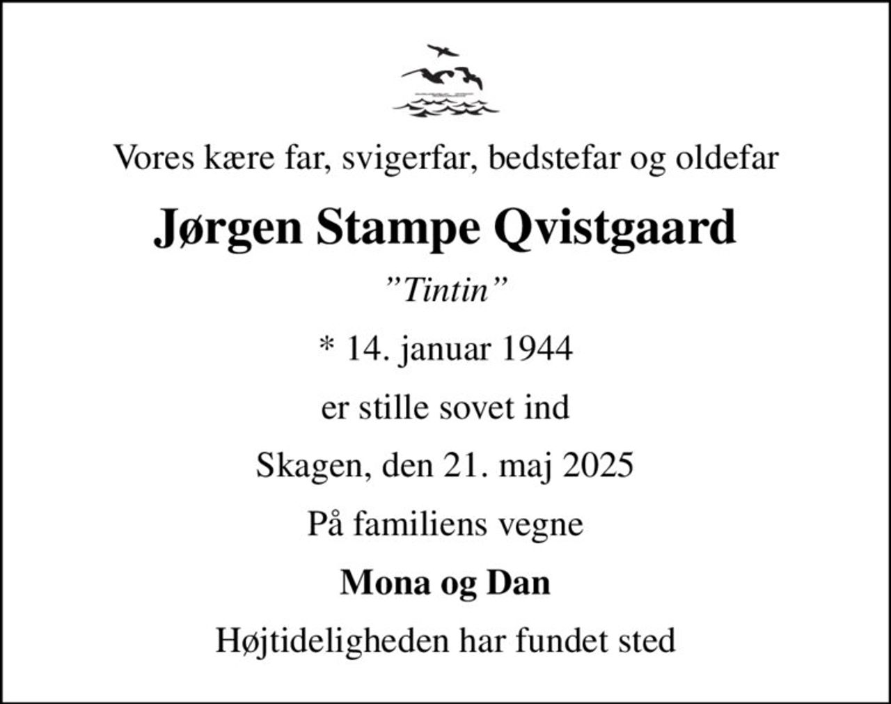 Vores kære far, svigerfar, bedstefar og oldefar
Jørgen Stampe Qvistgaard
Tintin
* 14. januar 1944
er stille sovet ind
Skagen, den 21. maj 2025
På familiens vegne
Mona og Dan
Højtideligheden har fundet sted