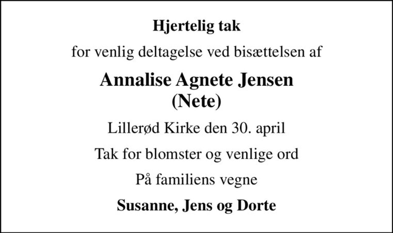 Hjertelig tak
for venlig deltagelse ved bisættelsen af
Annalise Agnete Jensen (Nete)
Lillerød Kirke den 30. april
Tak for blomster og venlige ord
På familiens vegne
Susanne, Jens og Dorte