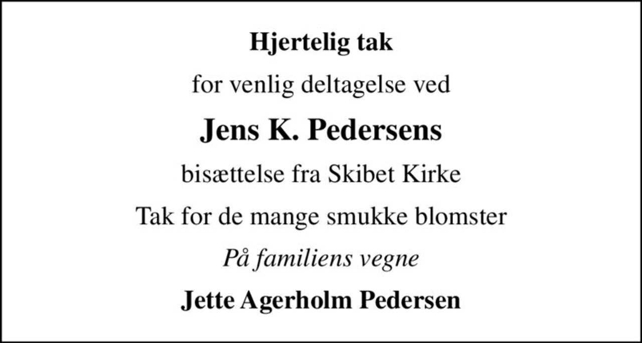 Hjertelig tak
for venlig deltagelse ved
Jens K. Pedersens
bisættelse fra Skibet Kirke
Tak for de mange smukke blomster
På familiens vegne
Jette Agerholm Pedersen
