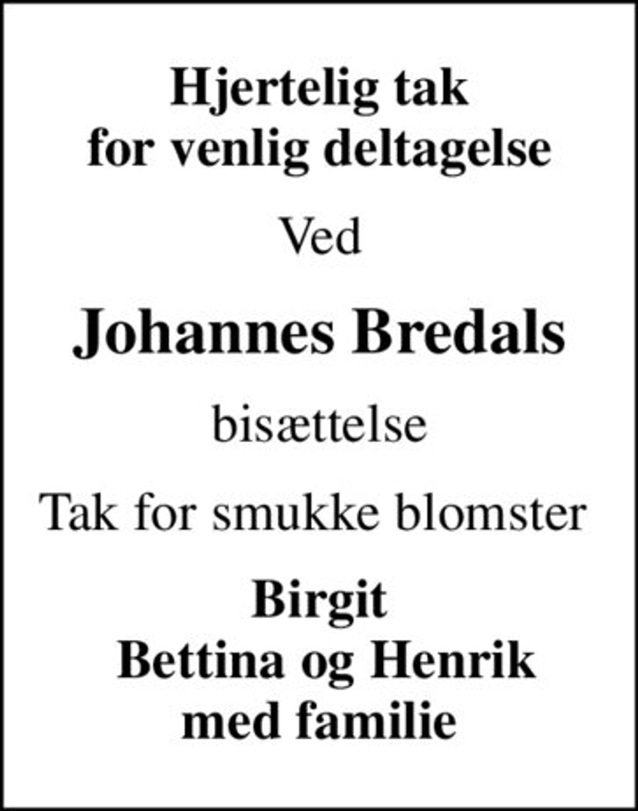 Hjertelig tak for venlig deltagelse
Ved
Johannes Bredals
bisættelse
Tak for smukke blomster 
Birgit  Bettina og Henrik med familie