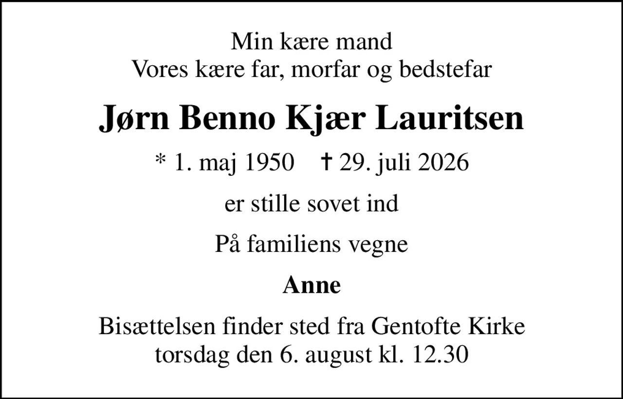 Min kære mand Vores kære far, morfar og bedstefar
Jørn Benno Kjær Lauritsen
* 1. maj 1950    ✝ 29. juli 2026
er stille sovet ind
På familiens vegne
Anne
Bisættelsen finder sted fra Gentofte Kirke  torsdag den 6. august kl. 12.30