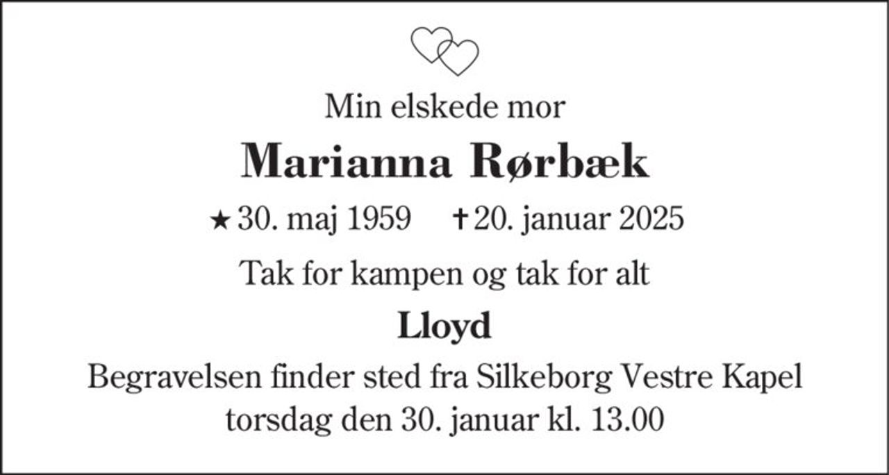 Min elskede mor 
Marianna Rørbæk 
★​ 30. maj 1959 
✝​ 20. januar 2025​ 
Tak for kampen og tak for alt 
Lloyd 
Begravelsen​ finder sted fra Silkeborg Vestre Kapel​ torsdag den 30. januar​ kl. 13.00