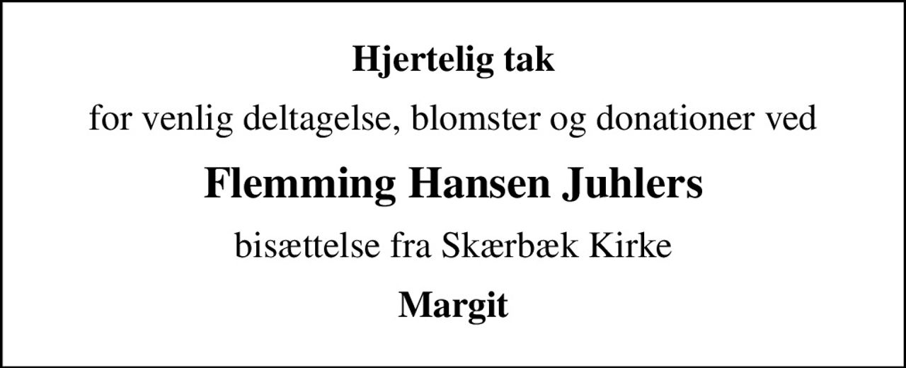 Hjertelig tak
for venlig deltagelse, blomster og donationer ved
Flemming Hansen Juhlers
bisættelse fra Skærbæk Kirke
Margit