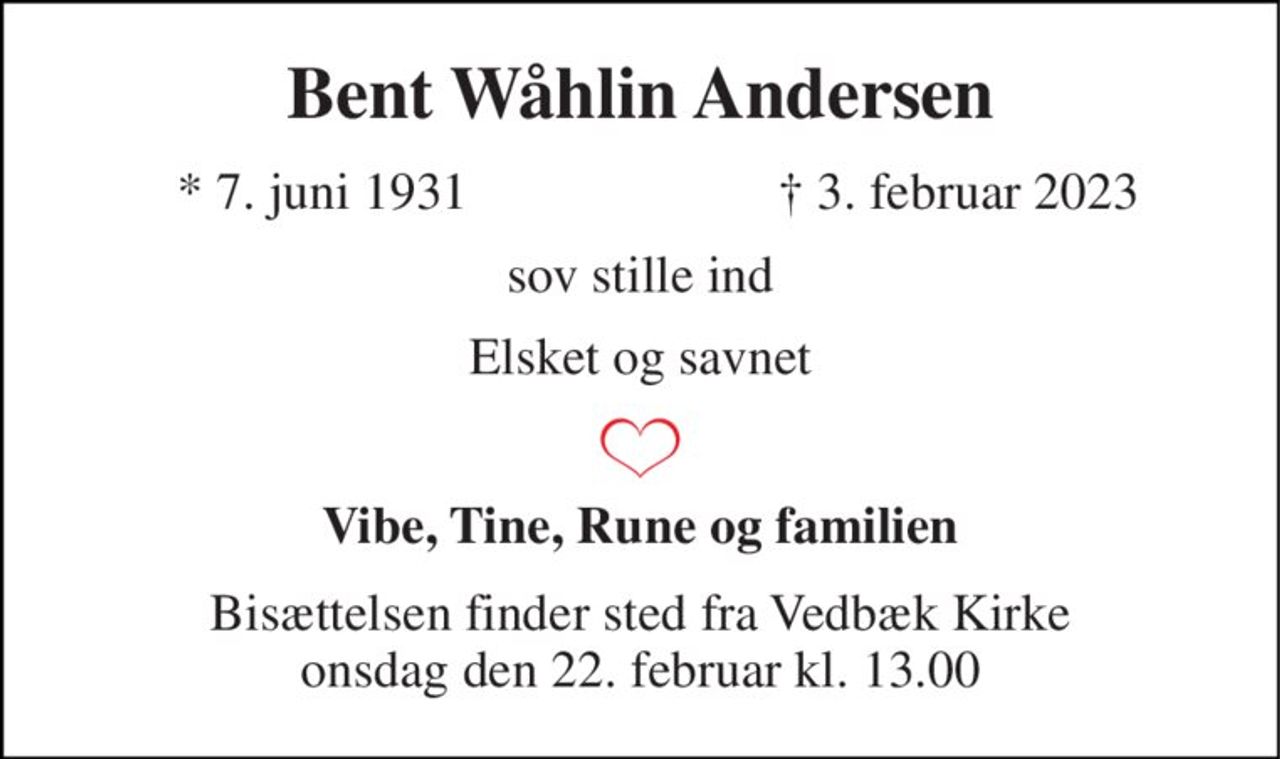 Bent Wåhlin Andersen 
*​ 7. juni 1931 
†​ 3. februar 2023​ 
sov stille ind 
Elsket og savnet 
Vibe, Tine, Rune og familien 
Bisættelsen​ finder sted fra Vedbæk Kirke​ onsdag den 22. februar​ kl. 13.00
