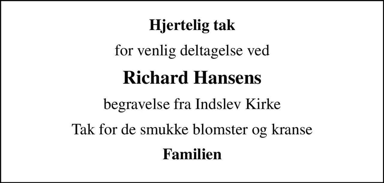 Hjertelig tak
for venlig deltagelse ved
Richard Hansens
begravelse fra Indslev Kirke
Tak for de smukke blomster og kranse
Familien