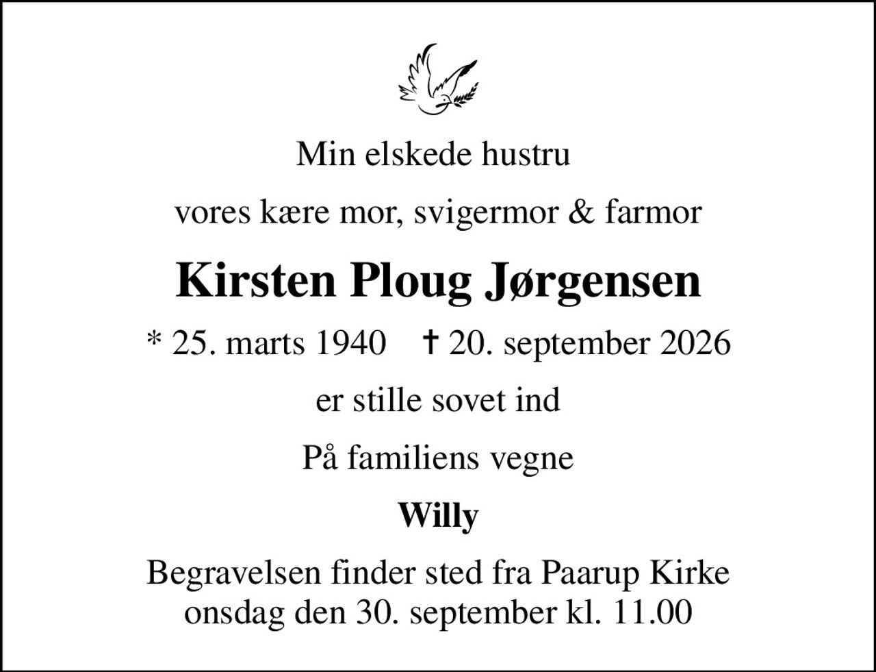 Min elskede hustru 
vores kære mor, svigermor & farmor
Kirsten Ploug Jørgensen
* 25. marts 1940    ✝ 20. september 2026
er stille sovet ind
På familiens vegne
Willy
Begravelsen finder sted fra Paarup Kirke  onsdag den 30. september kl. 11.00