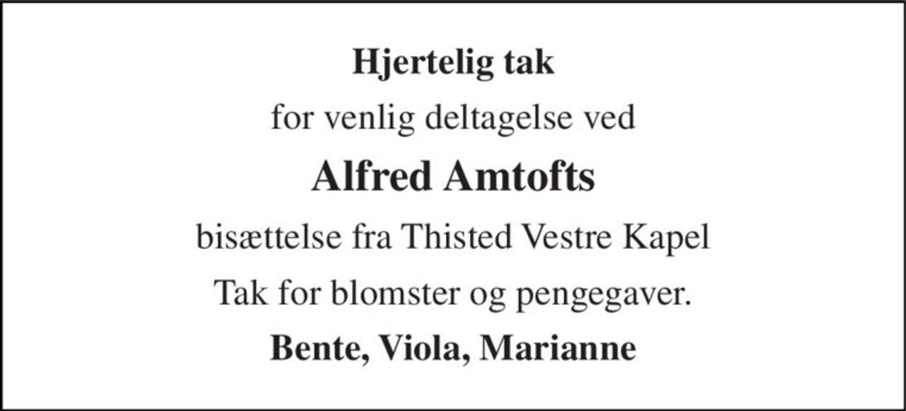 Hjertelig tak 
for venlig deltagelse ved 
Alfred Amtofts 
bisættelse fra Thisted Vestre Kapel 
Tak for blomster og pengegaver. 
Bente, Viola, Marianne