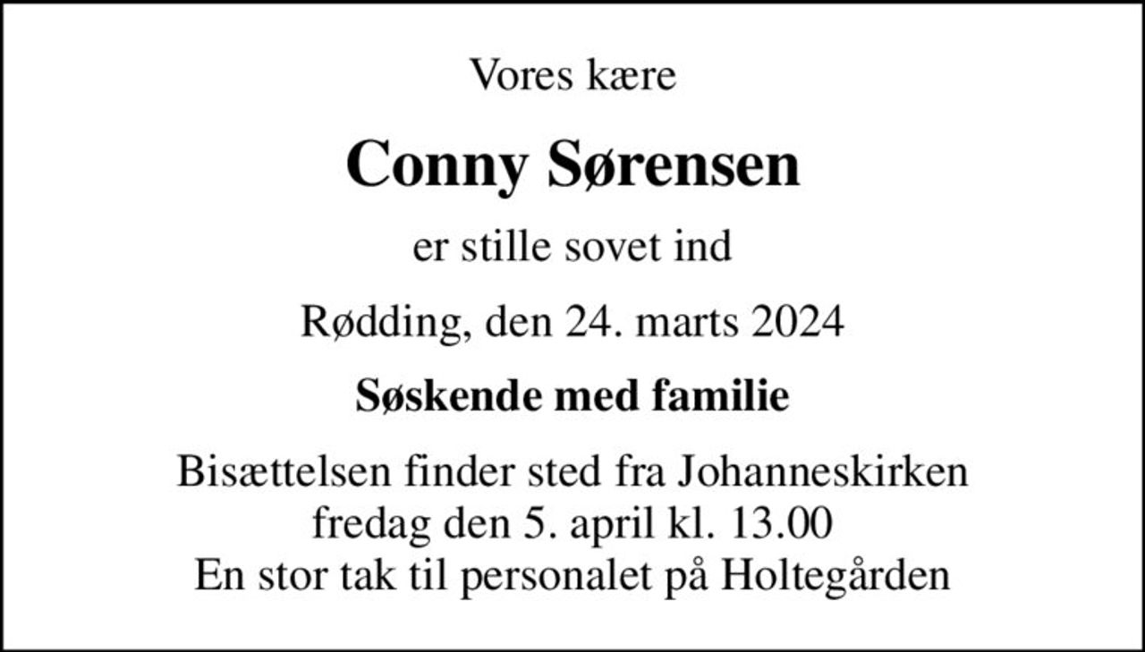 Vores kære
Conny Sørensen
er stille sovet ind
Rødding, den 24. marts 2024
Søskende med familie
Bisættelsen finder sted fra Johanneskirken  fredag den 5. april kl. 13.00  En stor tak til personalet på Holtegården