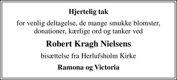 Hjertelig tak
for venlig deltagelse, de mange smukke blomster, donationer, kærlige ord og tanker ved
Robert Kragh Nielsens
bisættelse fra Herlufsholm Kirke
Ramona og Victoria