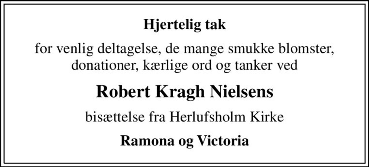 Hjertelig tak
for venlig deltagelse, de mange smukke blomster, donationer, kærlige ord og tanker ved
Robert Kragh Nielsens
bisættelse fra Herlufsholm Kirke
Ramona og Victoria