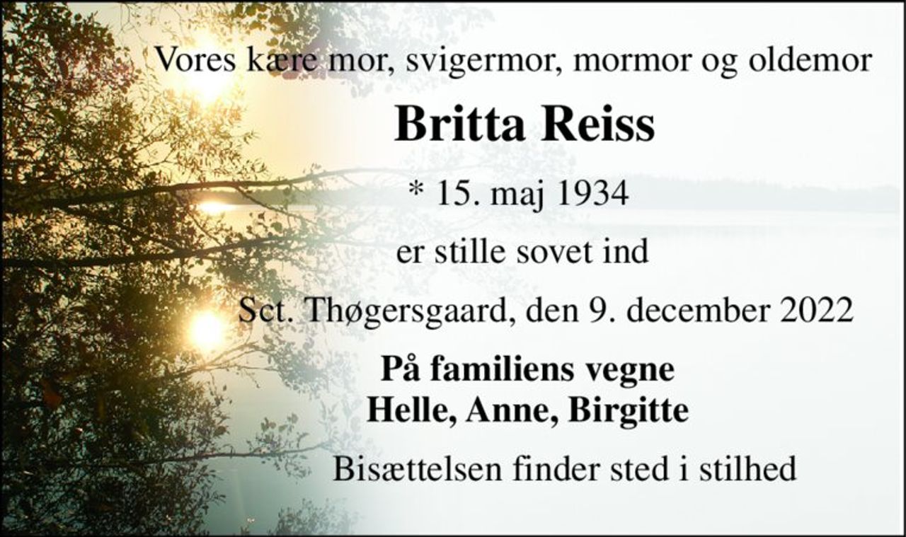 Vores kære mor, svigermor, mormor og oldemor 
           Britta Reiss 
              *​ 15. maj 1934 
               er stille sovet ind 
                    Sct. Thøgersgaard, den 9. december 2022 
                På familiens vegne                 Helle, Anne, Birgitte 
                        Bisættelsen finder sted i stilhed