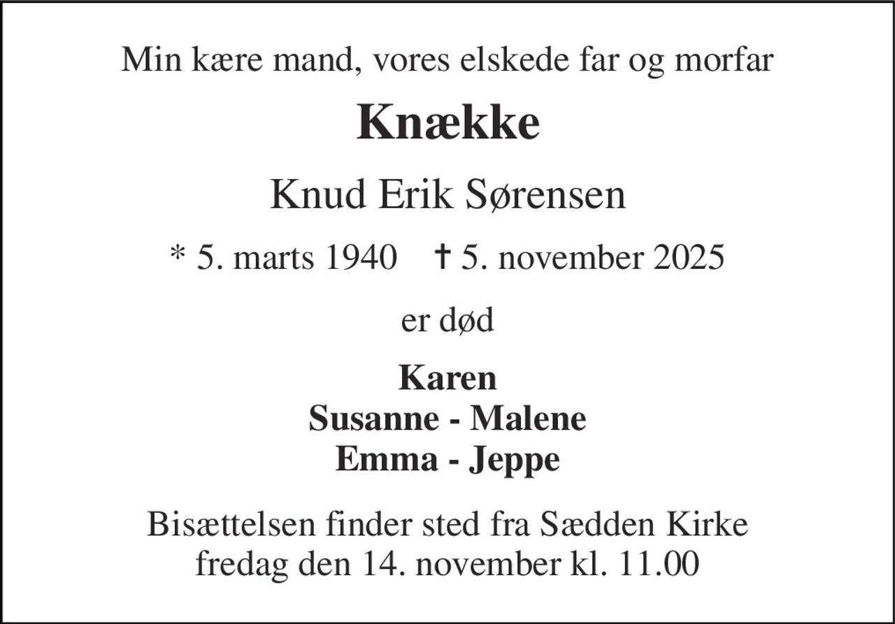 Min kære mand, vores elskede far og morfar 
Knække 
Knud Erik Sørensen 
* 5. marts 1940    ✝ 5. november 2025 
er død 
Karen Susanne - Malene Emma - Jeppe 
Bisættelsen finder sted fra Sædden Kirke fredag den 14. november kl. 11.00