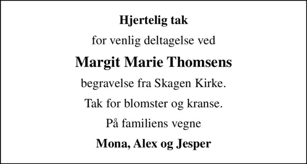 Hjertelig tak
for venlig deltagelse ved
Margit Marie Thomsens
begravelse fra Skagen Kirke.
Tak for blomster og kranse.
På familiens vegne
Mona, Alex og Jesper