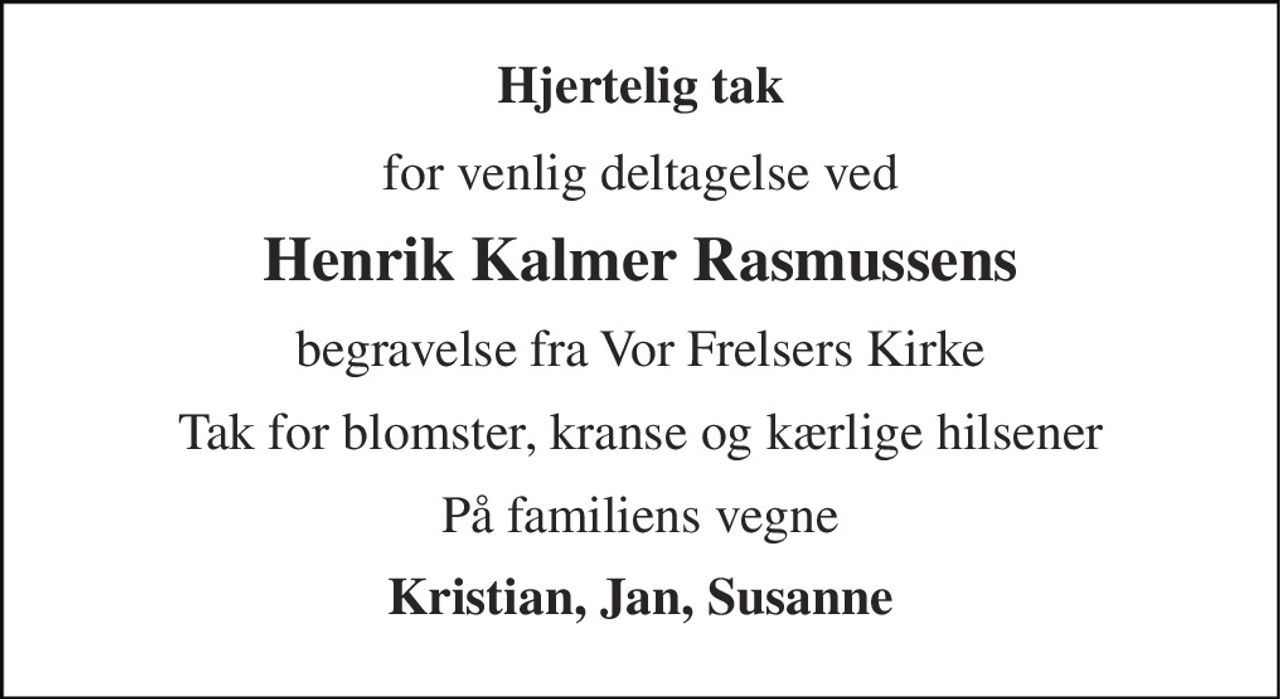 Hjertelig tak 
for venlig deltagelse ved 
Henrik Kalmer Rasmussens 
begravelse fra Vor Frelsers Kirke 
Tak for blomster, kranse og kærlige hilsener 
På familiens vegne 
Kristian, Jan, Susanne