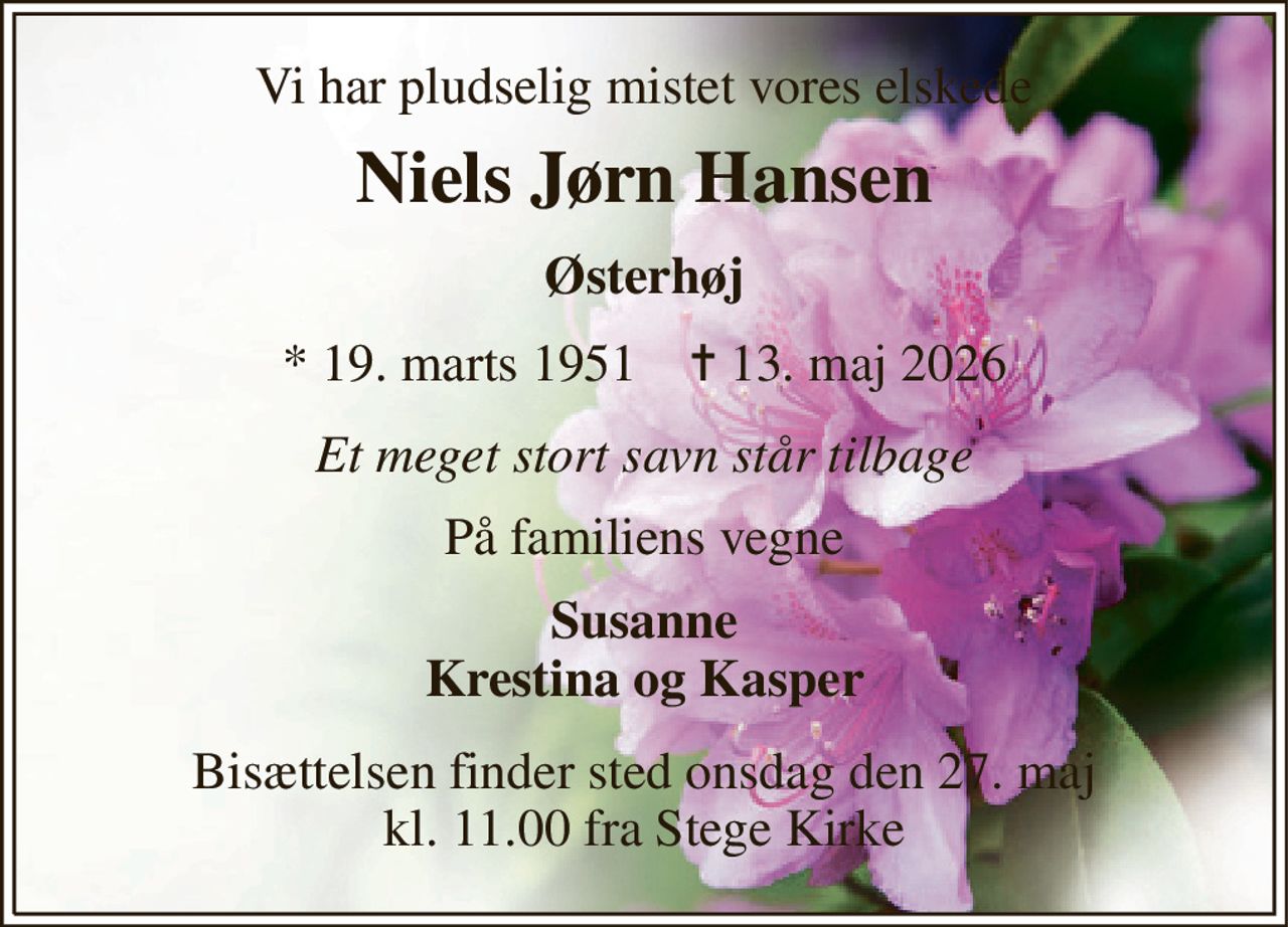 Vi har pludselig mistet vores elskede 
Niels Jørn Hansen 
Østerhøj 
*​ 19. marts 1951​    ✝​ 13. maj 2026 
Et meget stort savn står tilbage 
På familiens vegne 
Susanne Krestina og Kasper 
Bisættelsen​ finder sted onsdag den 27. maj​ kl. 11.00 fra Stege Kirke