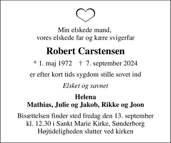 Min elskede mand,  vores elskede far og kære svigerfar
Robert Carstensen
* 1. maj 1972    &#x271d; 7. september 2024
er efter kort tids sygdom stille sovet ind
Elsket og savnet
Helena Mathias, Julie og Jakob, Rikke og Joon
Bisættelsen finder sted fredag den 13. september kl. 12.30 i Sankt Marie Kirke, Sønderborg Højtideligheden slutter ved kirken