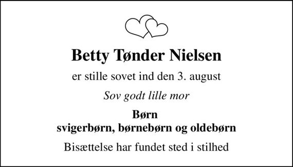 Betty Tønder Nielsen
er stille sovet ind den 3. august
Sov godt lille mor
Børn  svigerbørn, børnebørn og oldebørn
Bisættelse har fundet sted i stilhed