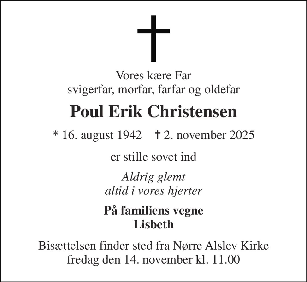 Vores kære Far svigerfar, morfar, farfar og oldefar 
Poul Erik Christensen 
* 16. august 1942    ✝ 2. november 2025 
er stille sovet ind 
Aldrig glemt altid i vores hjerter 
På familiens vegne Lisbeth 
Bisættelsen finder sted fra Nørre Alslev Kirke fredag den 14. november kl. 11.00