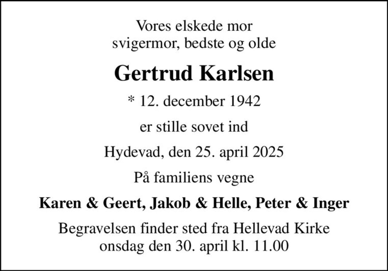 Vores elskede mor svigermor, bedste og olde
Gertrud Karlsen
* 12. december 1942
er stille sovet ind
Hydevad, den 25. april 2025
På familiens vegne
Karen & Geert, Jakob & Helle, Peter & Inger
Begravelsen finder sted fra Hellevad Kirke  onsdag den 30. april kl. 11.00