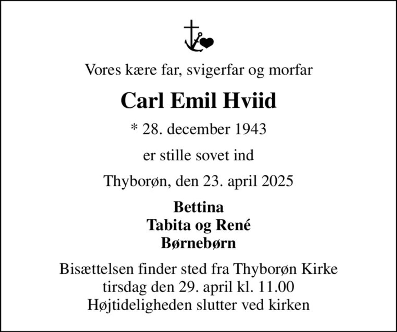 Vores kære far, svigerfar og morfar
Carl Emil Hviid
* 28. december 1943
er stille sovet ind
Thyborøn, den 23. april 2025
Bettina Tabita og René Børnebørn
Bisættelsen finder sted fra Thyborøn Kirke  tirsdag den 29. april kl. 11.00  Højtideligheden slutter ved kirken
