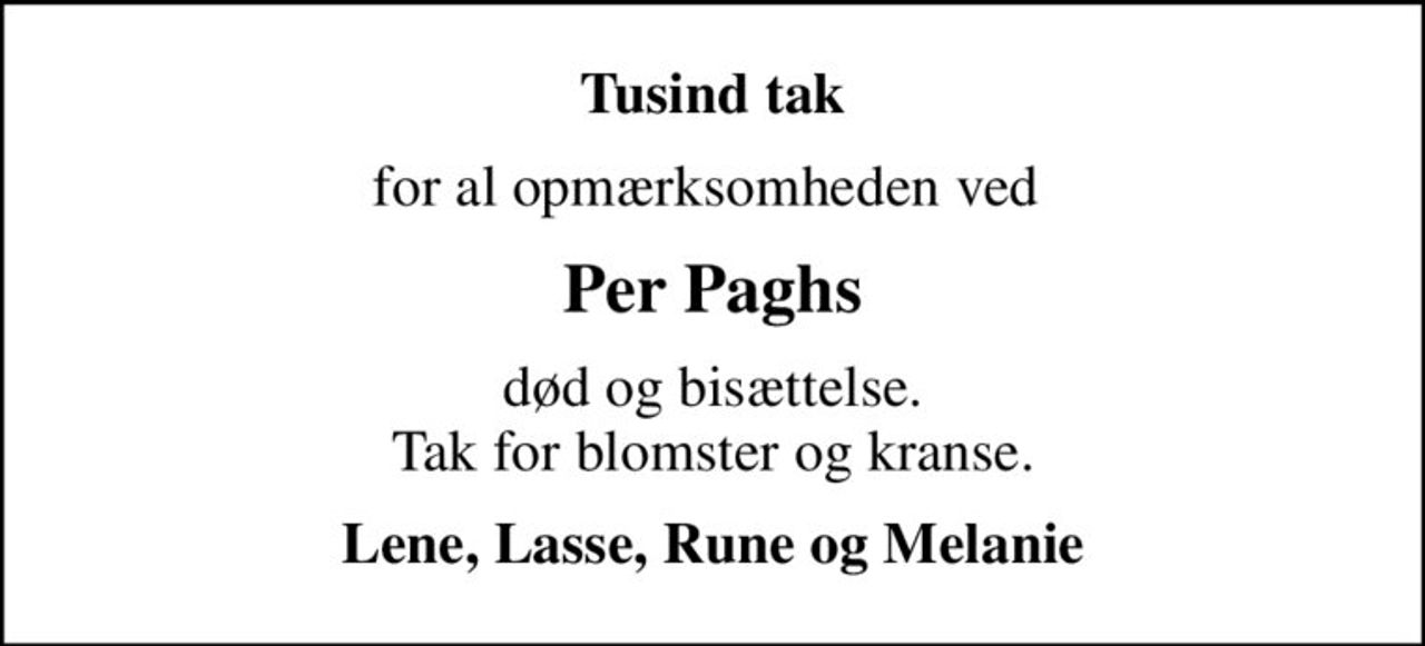 Tusind tak
for al opmærksomheden ved 
Per Paghs
død og bisættelse. Tak for blomster og kranse.
Lene, Lasse, Rune og Melanie