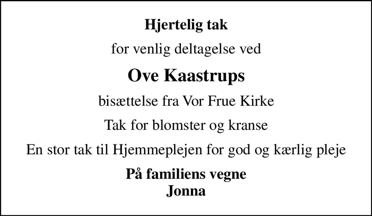 Hjertelig tak
for venlig deltagelse ved
Ove Kaastrups
bisættelse fra Vor Frue Kirke
Tak for blomster og kranse
En stor tak til Hjemmeplejen for god og kærlig pleje
På familiens vegne Jonna