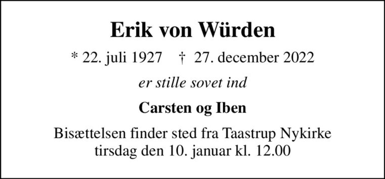 Erik von Würden
* 22. juli 1927    ✝ 27. december 2022
er stille sovet ind
Carsten og Iben
Bisættelsen finder sted fra Taastrup Nykirke  tirsdag den 10. januar kl. 12.00