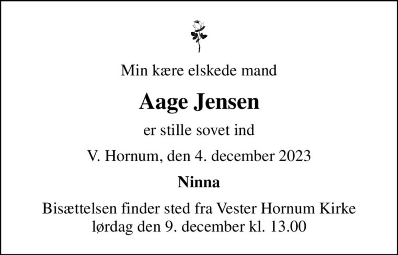 Min kære elskede mand
Aage Jensen
er stille sovet ind
V. Hornum, den 4. december 2023
Ninna
Bisættelsen finder sted fra Vester Hornum Kirke  lørdag den 9. december kl. 13.00