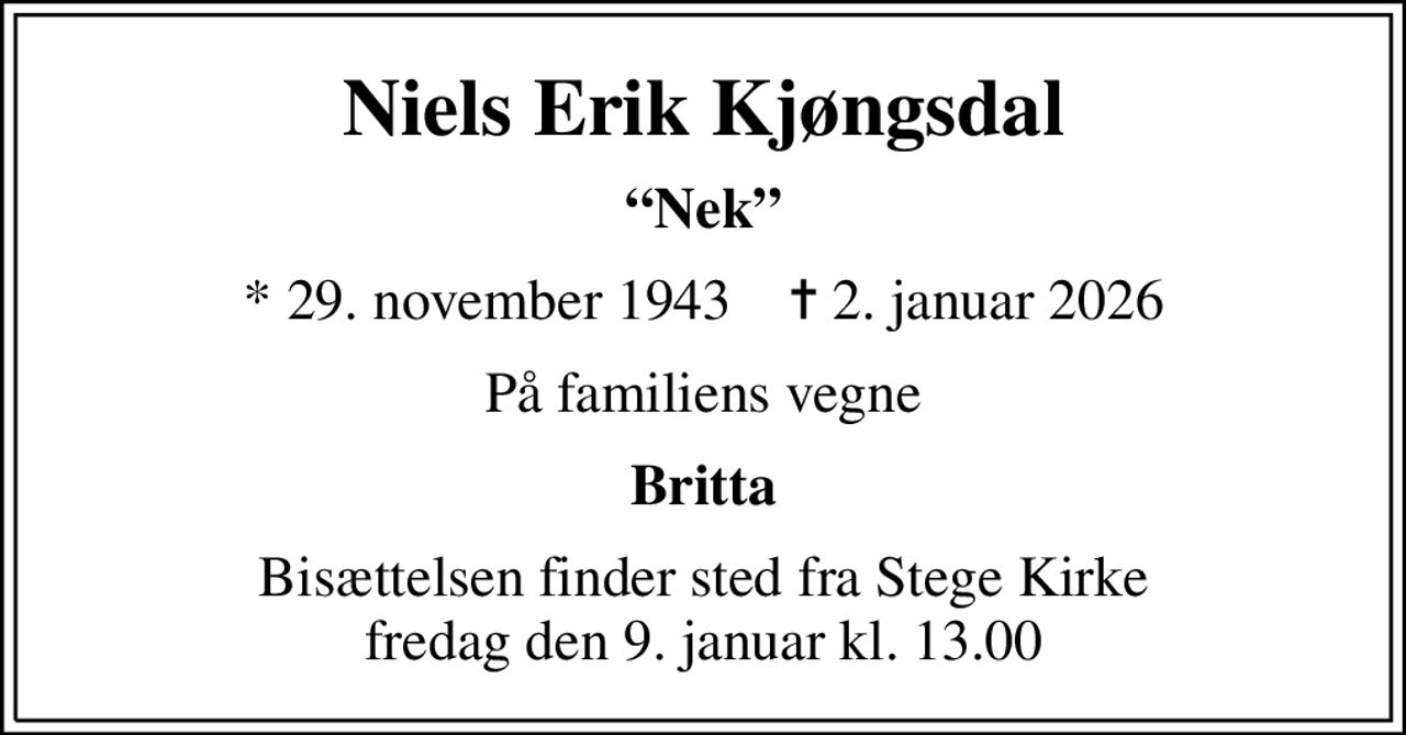 Niels Erik Kjøngsdal
Nek
* 29. november 1943    ✝ 2. januar 2026
På familiens vegne
Britta
Bisættelsen finder sted fra Stege Kirke  fredag den 9. januar kl. 13.00