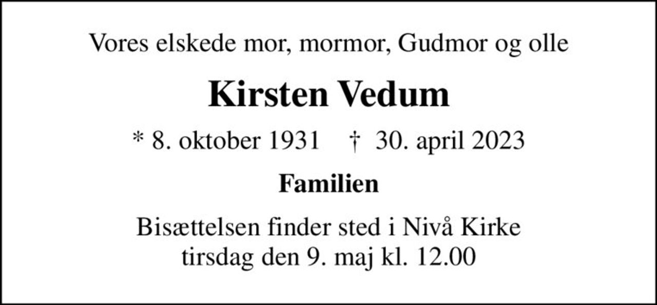 Vores elskede mor, mormor, Gudmor og olle
Kirsten Vedum
* 8. oktober 1931    ✝ 30. april 2023
Familien
Bisættelsen finder sted i Nivå Kirke  tirsdag den 9. maj kl. 12.00