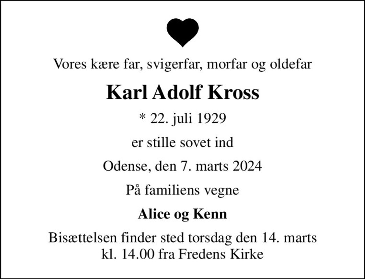 Vores kære far, svigerfar, morfar og oldefar
Karl Adolf Kross
* 22. juli 1929
er stille sovet ind
Odense, den 7. marts 2024
På familiens vegne
Alice og Kenn
Bisættelsen finder sted torsdag den 14. marts kl. 14.00 fra Fredens Kirke