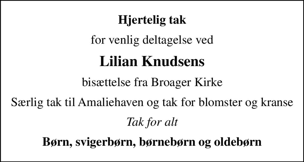 Hjertelig tak
for venlig deltagelse ved
Lilian Knudsens
bisættelse fra Broager Kirke
Særlig tak til Amaliehaven og tak for blomster og kranse
Tak for alt
Børn, svigerbørn, børnebørn og oldebørn