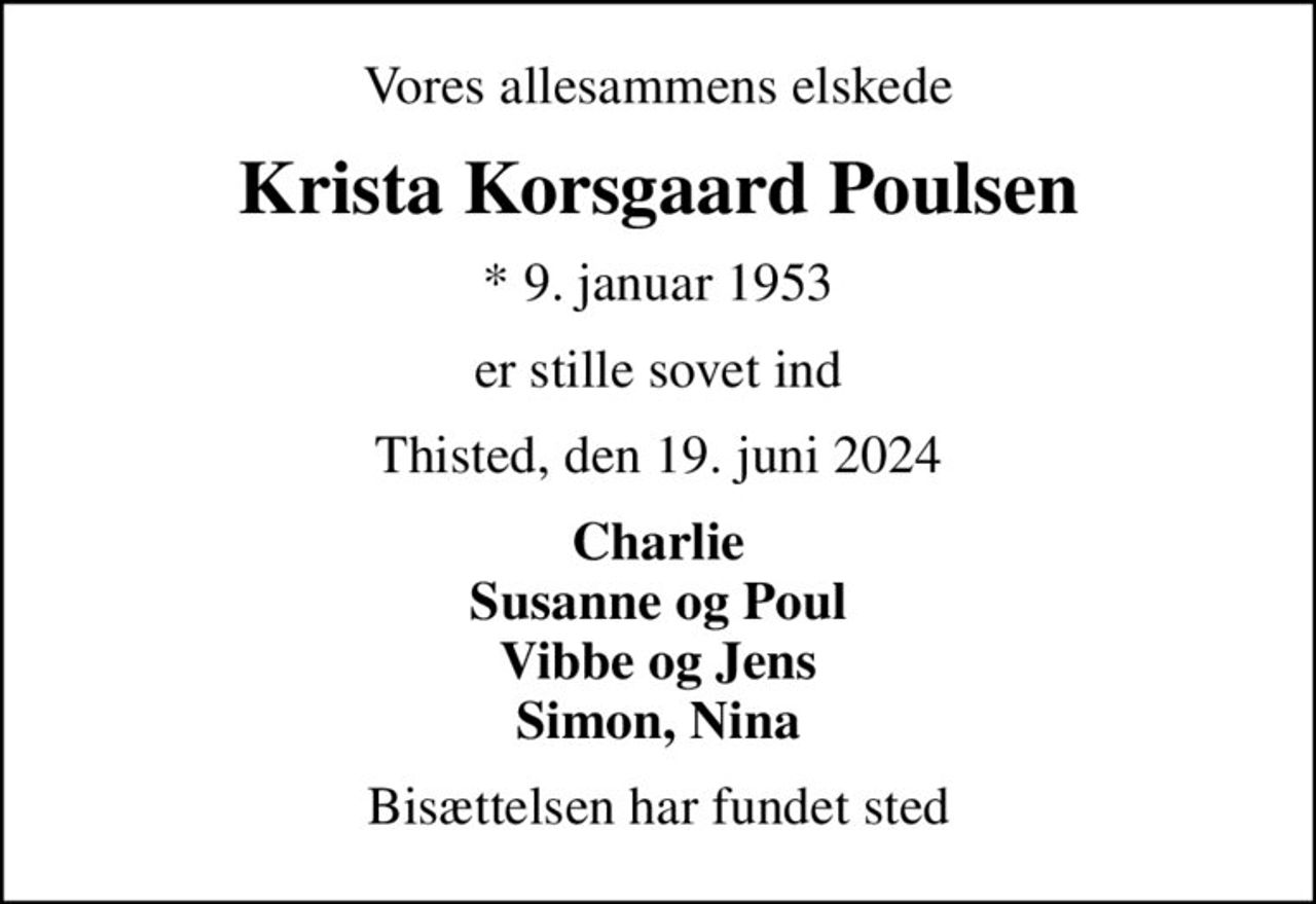 Vores allesammens elskede
Krista Korsgaard Poulsen
* 9. januar 1953
er stille sovet ind
Thisted, den 19. juni 2024
Charlie Susanne og Poul Vibbe og Jens Simon, Nina
Bisættelsen har fundet sted