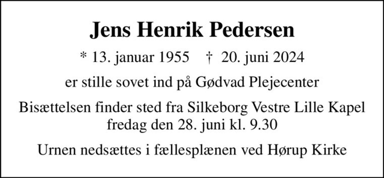 Jens Henrik Pedersen
* 13. januar 1955    ✝ 20. juni 2024
er stille sovet ind på Gødvad Plejecenter
Bisættelsen har fundet sted i stilhed
Urnen nedsættes i fællesplænen ved Hørup Kirke