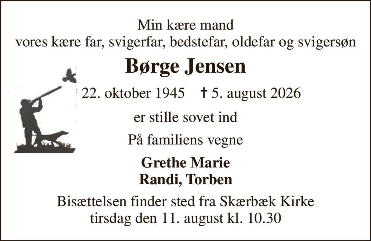 Min kære mand vores kære far, svigerfar, bedstefar, oldefar og svigersøn 
Børge Jensen 
* 22. oktober 1945    ✝ 5. august 2026 
er stille sovet ind 
På familiens vegne 
Grethe Marie Randi, Torben 
Bisættelsen finder sted fra Skærbæk Kirke tirsdag den 11. august kl. 10.30