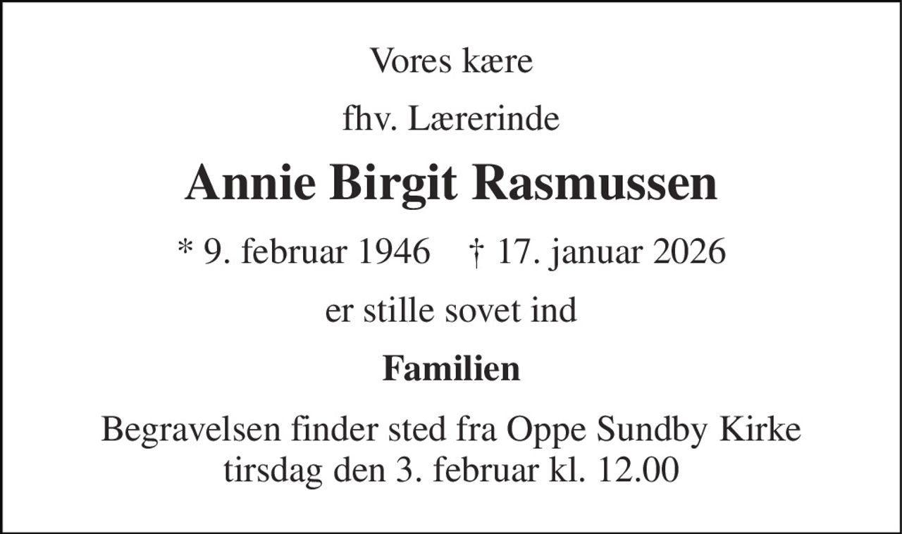 Vores kære 
fhv. Lærerinde 
Annie Birgit Rasmussen​ 
* 9. februar 1946    † 17. januar 2026 
er stille sovet ind 
Familien 
Begravelsen finder sted fra Oppe Sundby Kirke tirsdag den 3. februar kl. 12.00