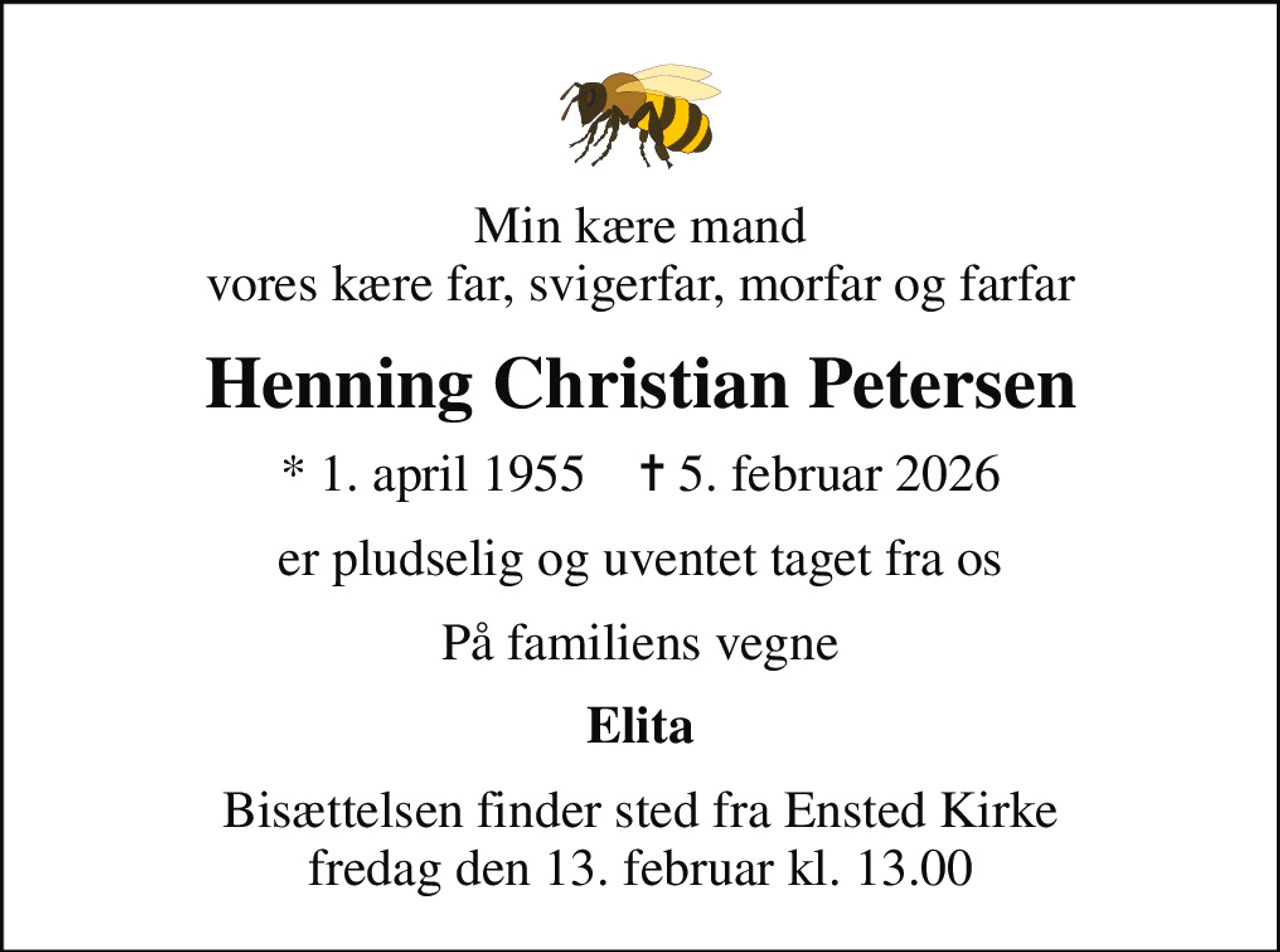 Min kære mand vores kære far, svigerfar, morfar og farfar
Henning Christian Petersen
* 1. april 1955    ✝ 5. februar 2026
er pludselig og uventet taget fra os
På familiens vegne
Elita
Bisættelsen finder sted fra Ensted Kirke  fredag den 13. februar kl. 13.00