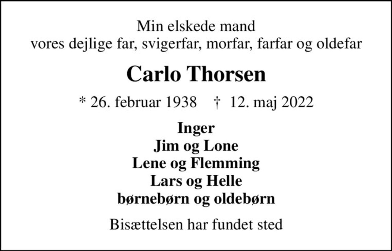 Min elskede mand vores dejlige far, svigerfar, morfar, farfar og oldefar
Carlo Thorsen
* 26. februar 1938    ✝ 12. maj 2022
Inger Jim og Lone Lene og Flemming Lars og Helle børnebørn og oldebørn
Bisættelsen har fundet sted