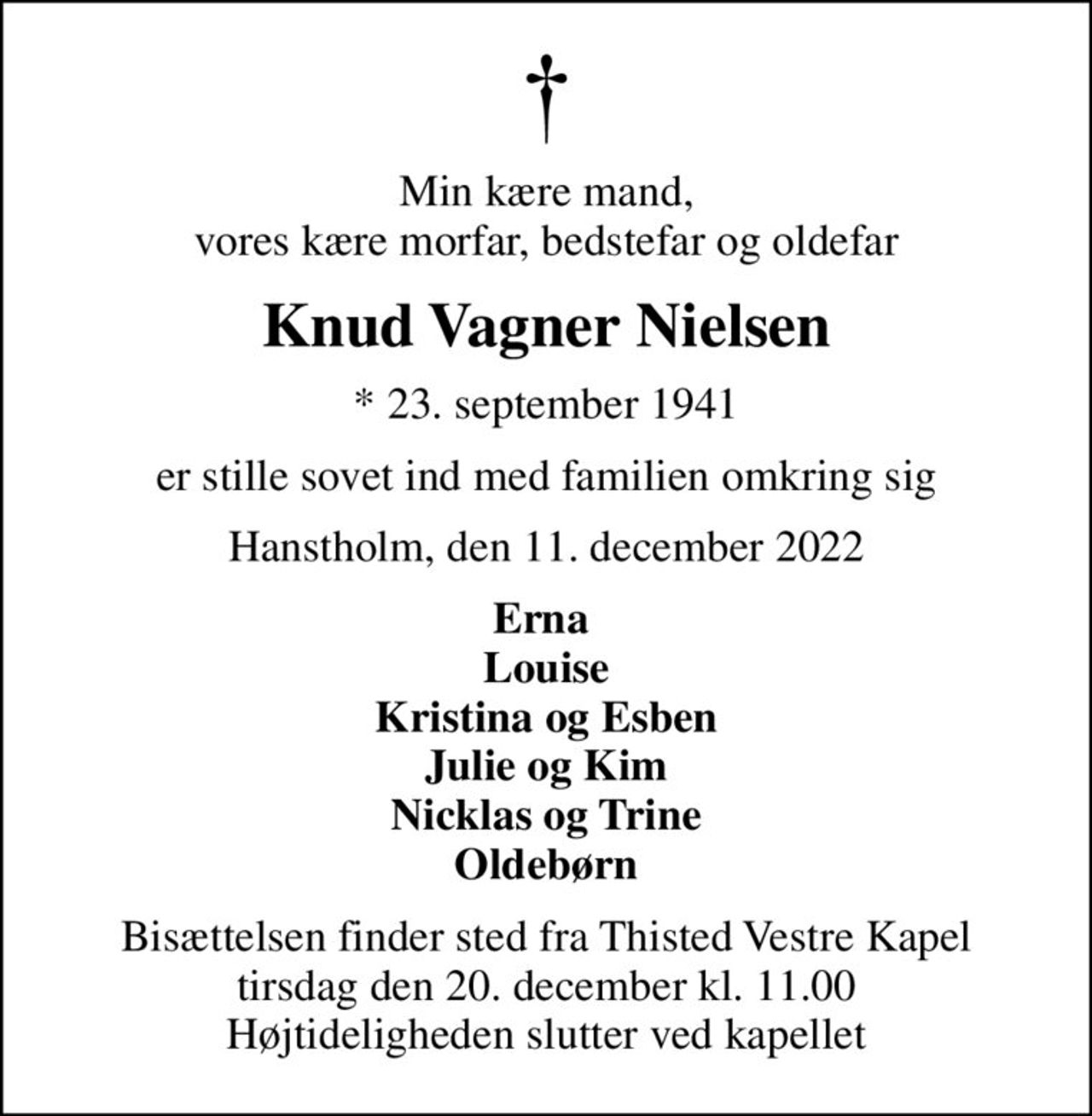 Min kære mand, vores kære morfar, bedstefar og oldefar
Knud Vagner Nielsen
* 23. september 1941
er stille sovet ind med familien omkring sig
Hanstholm, den 11. december 2022
Erna  Louise Kristina og Esben Julie og Kim Nicklas og Trine Oldebørn
Bisættelsen finder sted fra Thisted Vestre Kapel  tirsdag den 20. december kl. 11.00  Højtideligheden slutter ved kapellet