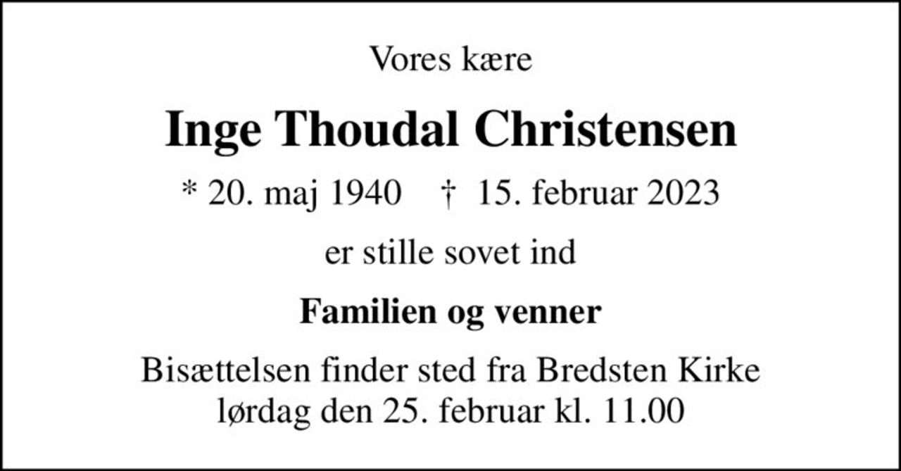 Vores kære
Inge Thoudal Christensen
* 20. maj 1940    ✝ 15. februar 2023
er stille sovet ind
Familien og venner
Bisættelsen finder sted fra Bredsten Kirke  lørdag den 25. februar kl. 11.00