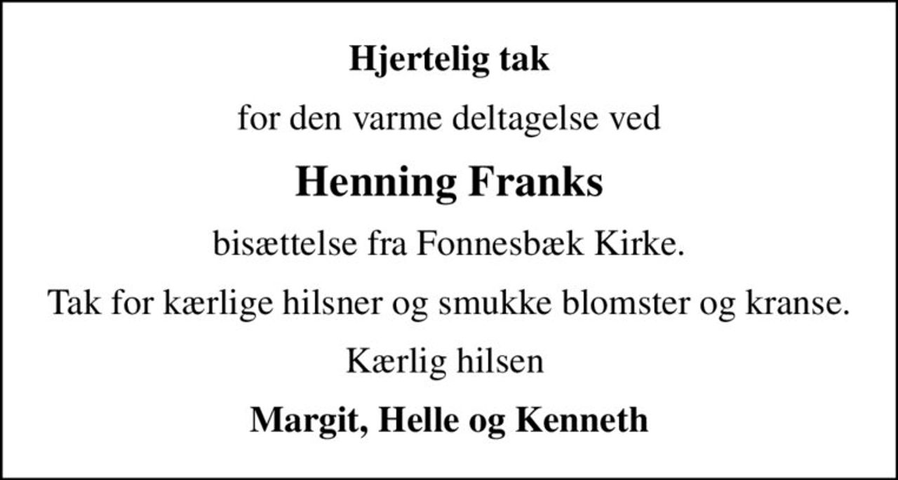 Hjertelig tak
for den varme deltagelse ved
Henning Franks
bisættelse fra Fonnesbæk Kirke.
Tak for kærlige hilsner og smukke blomster og kranse.
Kærlig hilsen 
Margit, Helle og Kenneth