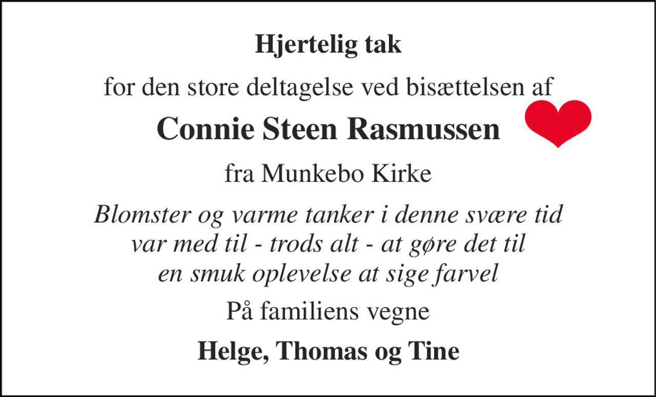 Hjertelig tak 
for den store deltagelse ved bisættelsen af 
Connie Steen Rasmussen 
fra Munkebo Kirke 
Blomster og varme tanker i denne svære tid  var med til - trods alt - at gøre det til  en smuk oplevelse at sige farvel 
På familiens vegne 
Helge, Thomas og Tine
