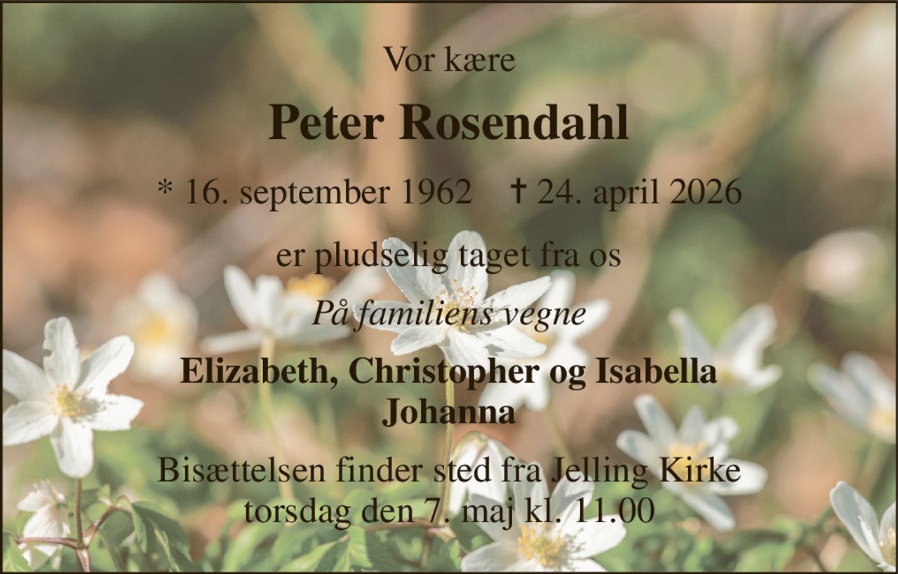 Vor kære 
Peter Rosendahl 
*​ 16. september 1962​    ✝​ 24. april 2026 
er pludselig taget fra os 
På familiens vegne 
Elizabeth, Christopher og Isabella Johanna 
Bisættelsen​ finder sted fra Jelling Kirke​ torsdag den 7. maj​ kl. 11.00