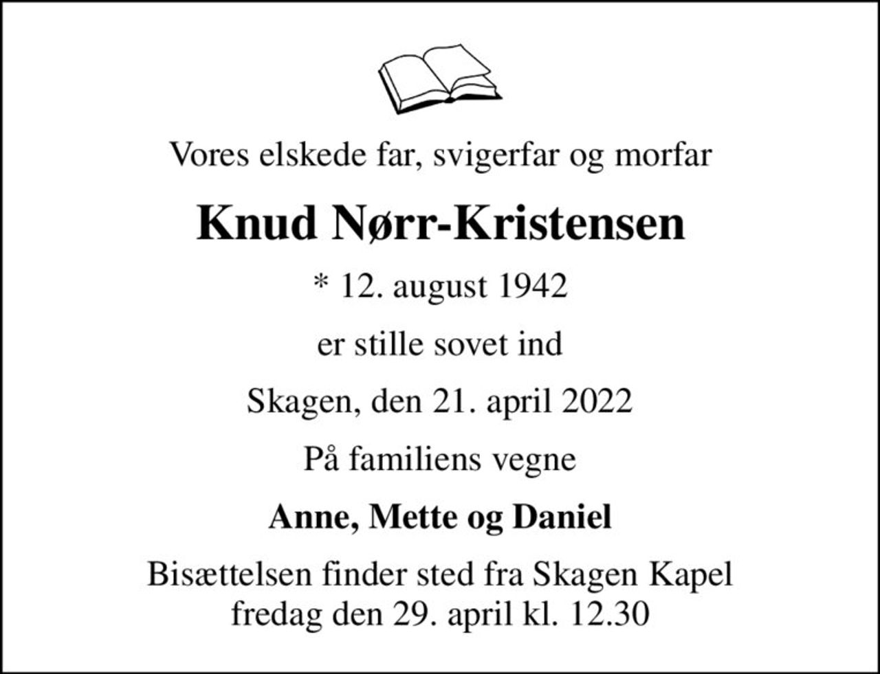 Vores elskede far, svigerfar og morfar
Knud Nørr-Kristensen
* 12. august 1942
er stille sovet ind
Skagen, den 21. april 2022
På familiens vegne
Anne, Mette og Daniel
Bisættelsen finder sted fra Skagen Kapel  fredag den 29. april kl. 12.30