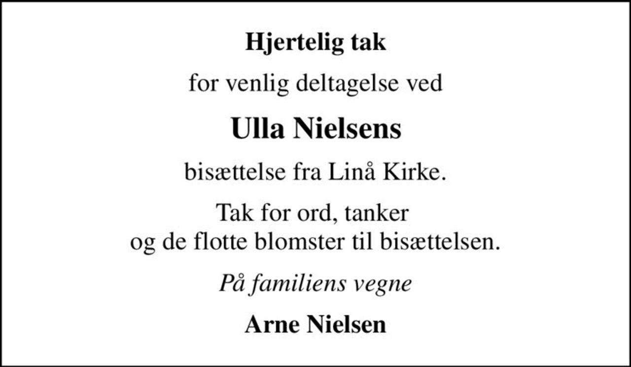 Hjertelig tak
for venlig deltagelse ved
Ulla Nielsens
bisættelse fra Linå Kirke.
Tak for ord, tanker  og de flotte blomster til bisættelsen.
På familiens vegne
Arne Nielsen
