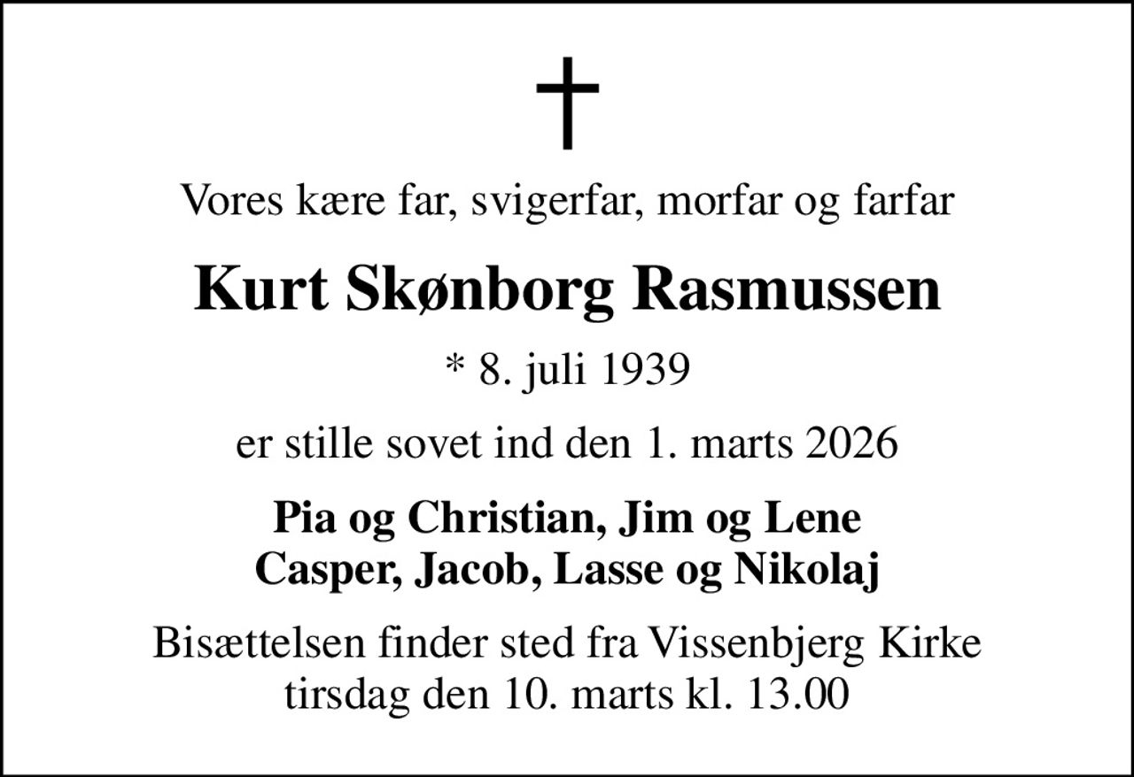 Vores kære far, svigerfar, morfar og farfar
Kurt Skønborg Rasmussen
* 8. juli 1939
er stille sovet ind den 1. marts 2026
Pia og Christian, Jim og Lene Casper, Jacob, Lasse og Nikolaj
Bisættelsen finder sted fra Vissenbjerg Kirke  tirsdag den 10. marts kl. 13.00