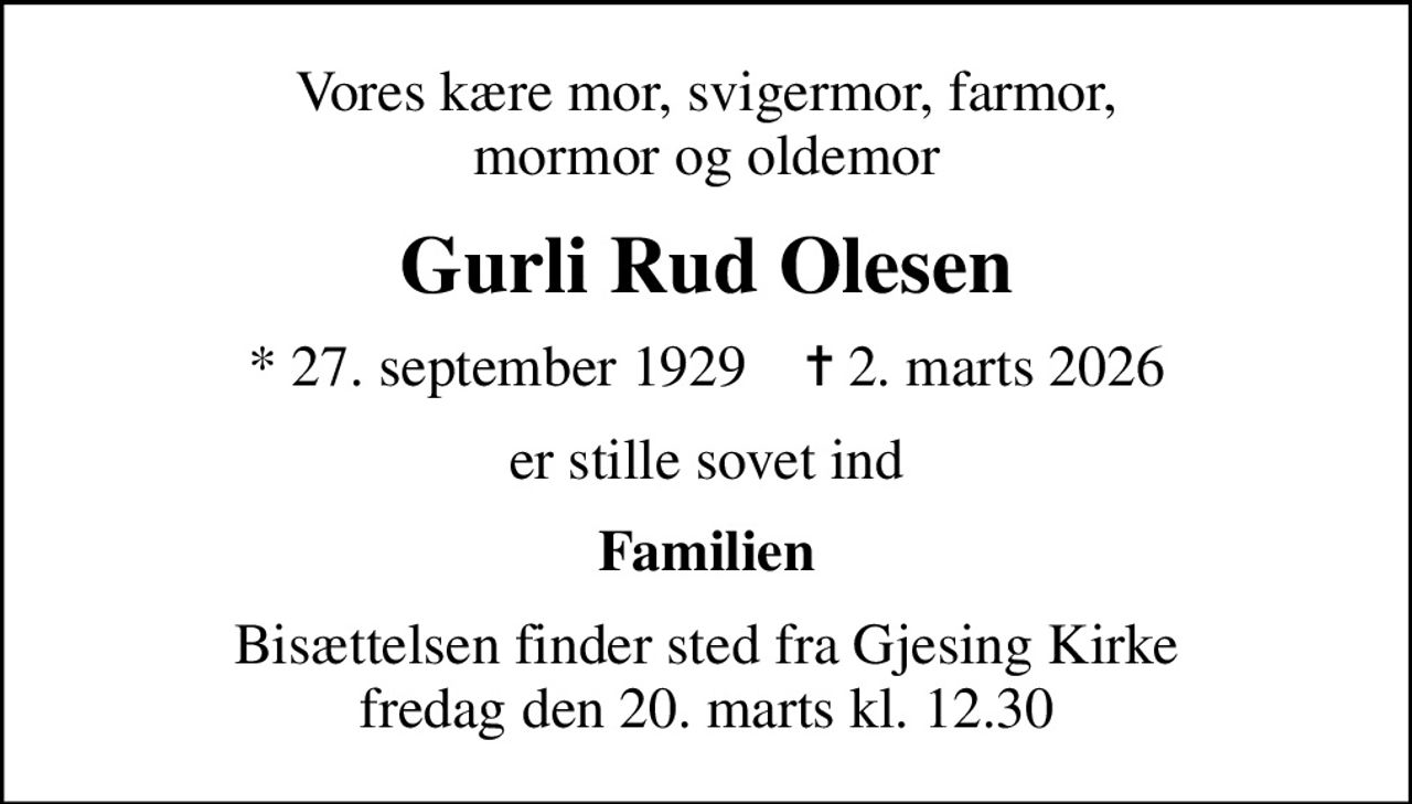 Vores kære mor, svigermor, farmor, mormor og oldemor
Gurli Rud Olesen
* 27. september 1929    ✝ 2. marts 2026
er stille sovet ind
Familien
Bisættelsen finder sted fra Gjesing Kirke  fredag den 20. marts kl. 12.30