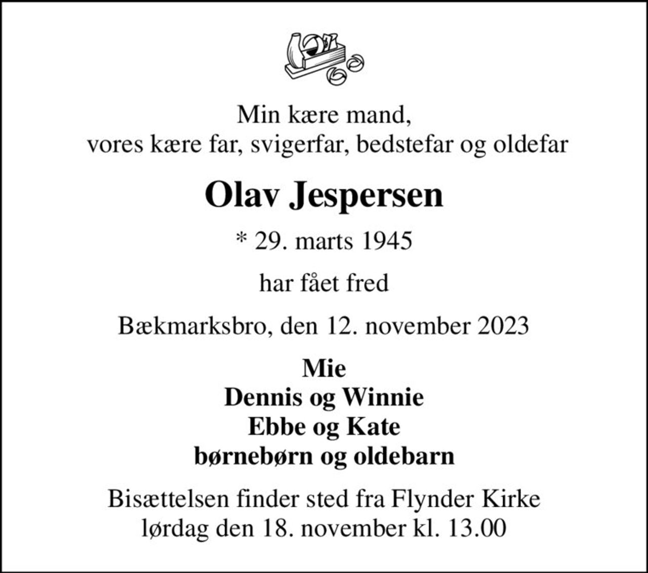 Min kære mand,  vores kære far, svigerfar, bedstefar og oldefar
Olav Jespersen
* 29. marts 1945
har fået fred
Bækmarksbro, den 12. november 2023
Mie Dennis og Winnie Ebbe og Kate børnebørn og oldebarn
Bisættelsen finder sted fra Flynder Kirke  lørdag den 18. november kl. 13.00