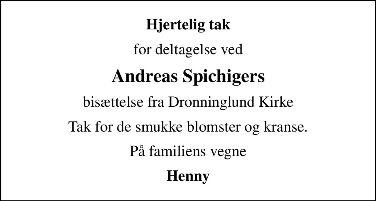 Hjertelig tak
for deltagelse ved
Andreas Spichigers
bisættelse fra Dronninglund Kirke
Tak for de smukke blomster og kranse.
På familiens vegne
Henny